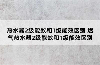 热水器2级能效和1级能效区别 燃气热水器2级能效和1级能效区别